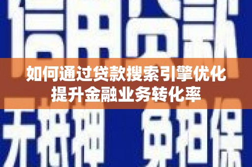 雨花如何通过贷款搜索引擎优化提升金融业务转化率