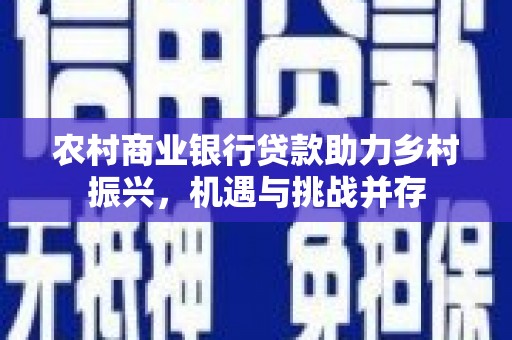 雨花农村商业银行贷款助力乡村振兴，机遇与挑战并存