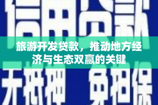 雨花旅游开发贷款，推动地方经济与生态双赢的关键