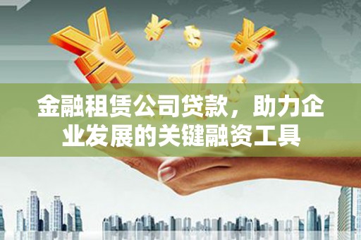 雨花金融租赁公司贷款，助力企业发展的关键融资工具