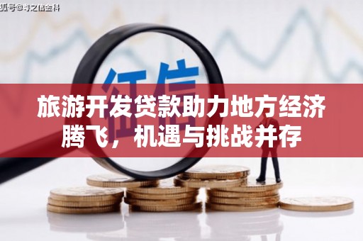 雨花旅游开发贷款助力地方经济腾飞，机遇与挑战并存