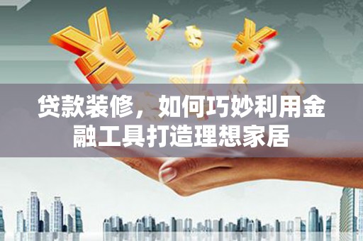雨花贷款装修，如何巧妙利用金融工具打造理想家居