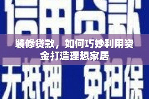 雨花装修贷款，如何巧妙利用资金打造理想家居