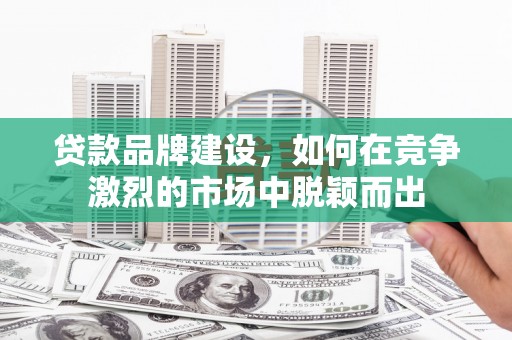 雨花贷款品牌建设，如何在竞争激烈的市场中脱颖而出
