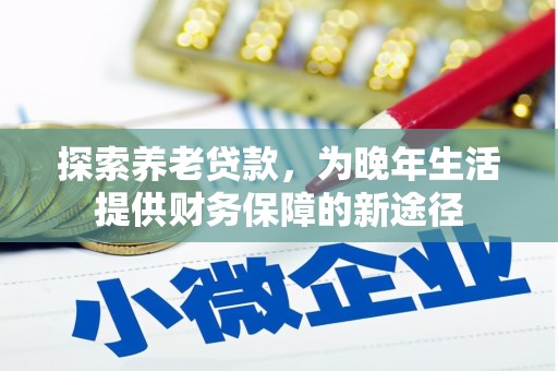雨花探索养老贷款，为晚年生活提供财务保障的新途径