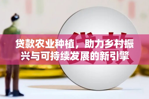 雨花贷款农业种植，助力乡村振兴与可持续发展的新引擎