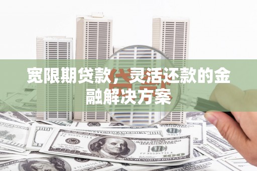 雨花宽限期贷款，灵活还款的金融解决方案