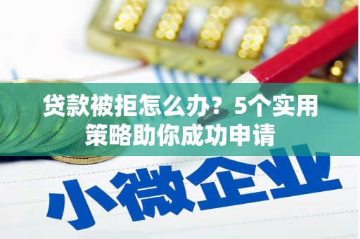 雨花贷款被拒怎么办？5个实用策略助你成功申请