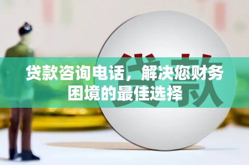 雨花贷款咨询电话，解决您财务困境的最佳选择