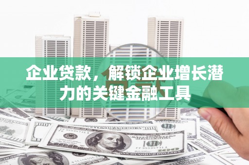 雨花企业贷款，解锁企业增长潜力的关键金融工具
