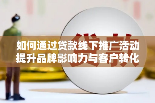 雨花如何通过贷款线下推广活动提升品牌影响力与客户转化率