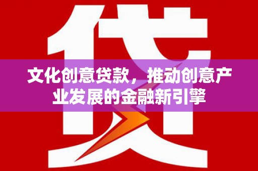 雨花文化创意贷款，推动创意产业发展的金融新引擎