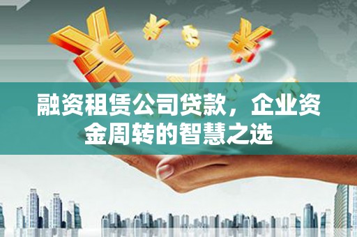 雨花融资租赁公司贷款，企业资金周转的智慧之选