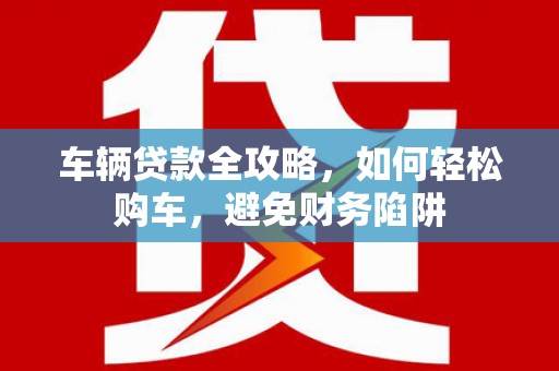 雨花车辆贷款全攻略，如何轻松购车，避免财务陷阱