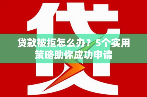 雨花贷款被拒怎么办？5个实用策略助你成功申请