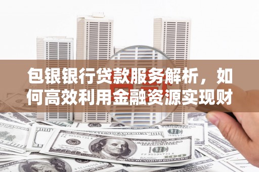 雨花包银银行贷款服务解析，如何高效利用金融资源实现财富增长