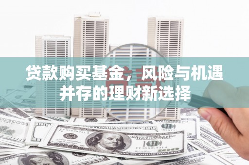 雨花贷款购买基金，风险与机遇并存的理财新选择