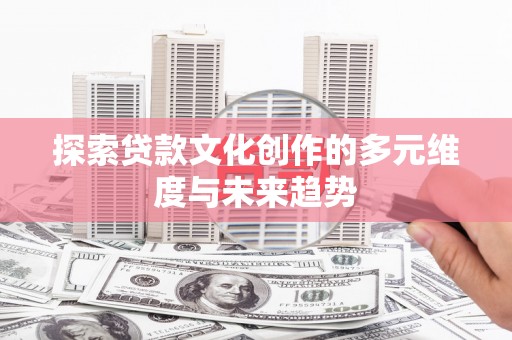 雨花探索贷款文化创作的多元维度与未来趋势