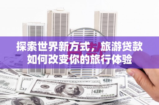 雨花探索世界新方式，旅游贷款如何改变你的旅行体验