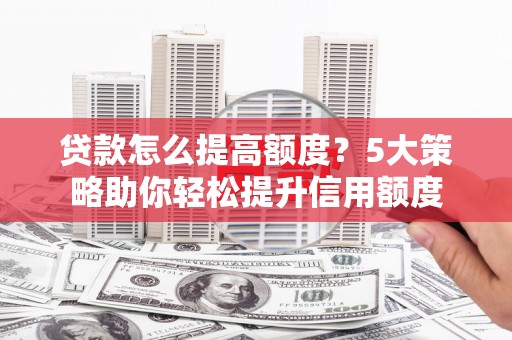 雨花贷款怎么提高额度？5大策略助你轻松提升信用额度