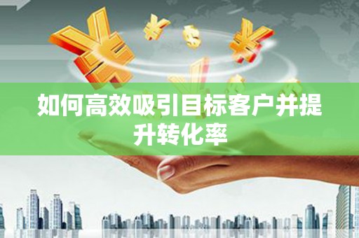 雨花如何高效吸引目标客户并提升转化率