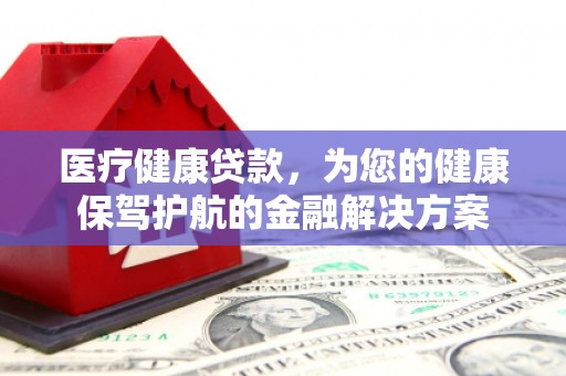 雨花医疗健康贷款，为您的健康保驾护航的金融解决方案
