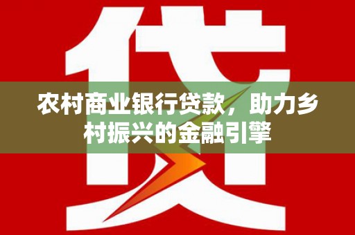 雨花农村商业银行贷款，助力乡村振兴的金融引擎