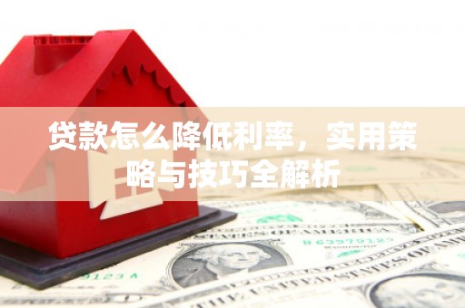 雨花贷款怎么降低利率，实用策略与技巧全解析