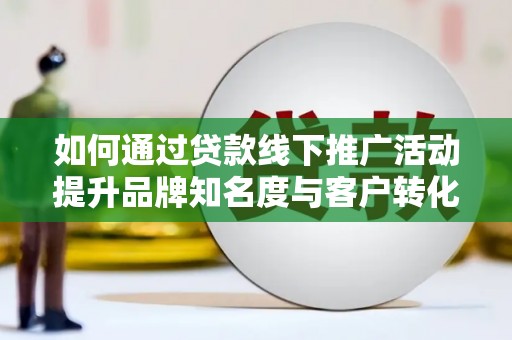雨花如何通过贷款线下推广活动提升品牌知名度与客户转化率