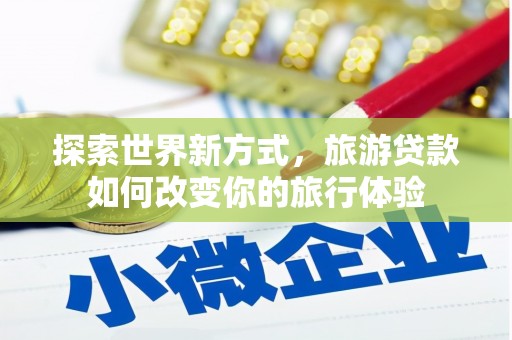 雨花探索世界新方式，旅游贷款如何改变你的旅行体验