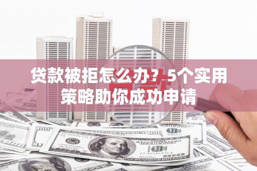 雨花贷款被拒怎么办？5个实用策略助你成功申请