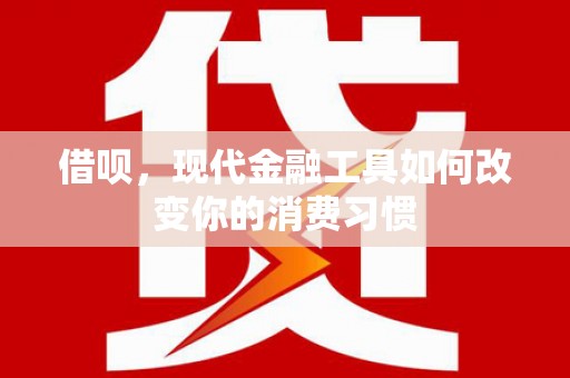 雨花借呗，现代金融工具如何改变你的消费习惯