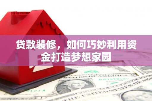 雨花贷款装修，如何巧妙利用资金打造梦想家园