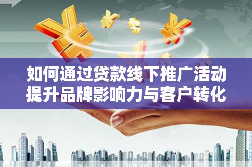 雨花如何通过贷款线下推广活动提升品牌影响力与客户转化率