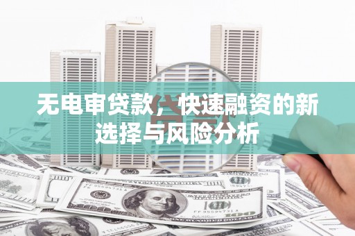 雨花无电审贷款，快速融资的新选择与风险分析