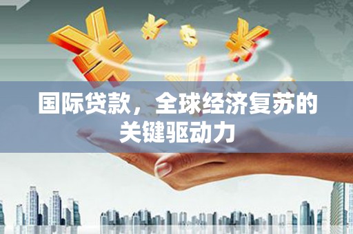 雨花国际贷款，全球经济复苏的关键驱动力