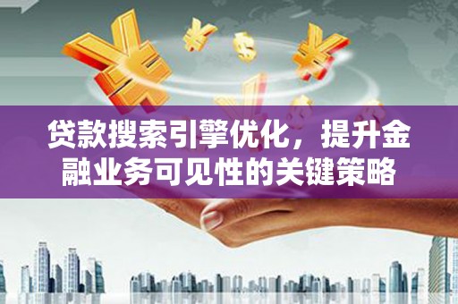 雨花贷款搜索引擎优化，提升金融业务可见性的关键策略