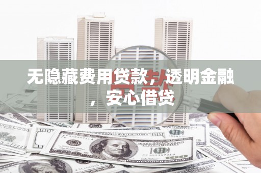 雨花无隐藏费用贷款，透明金融，安心借贷