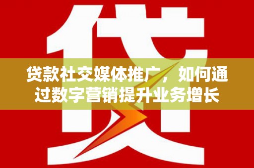 雨花贷款社交媒体推广，如何通过数字营销提升业务增长