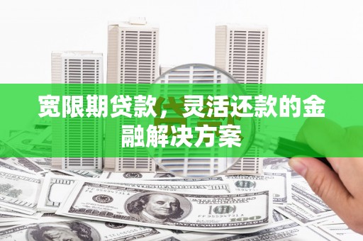 雨花宽限期贷款，灵活还款的金融解决方案