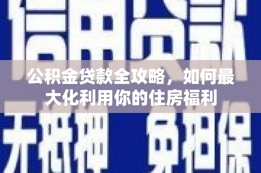 雨花公积金贷款全攻略，如何最大化利用你的住房福利