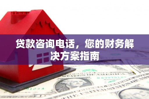 雨花贷款咨询电话，您的财务解决方案指南