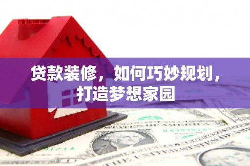 雨花贷款装修，如何巧妙规划，打造梦想家园