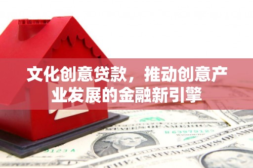 雨花文化创意贷款，推动创意产业发展的金融新引擎