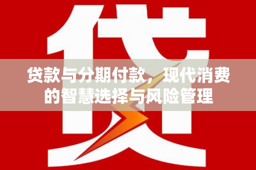 雨花贷款与分期付款，现代消费的智慧选择与风险管理