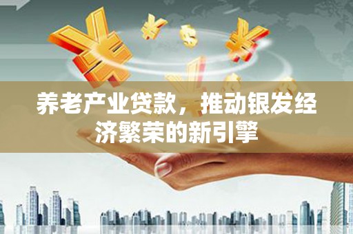 雨花养老产业贷款，推动银发经济繁荣的新引擎