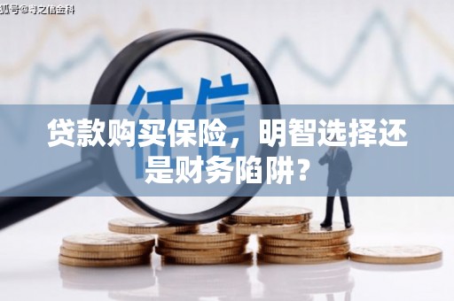 雨花贷款购买保险，明智选择还是财务陷阱？