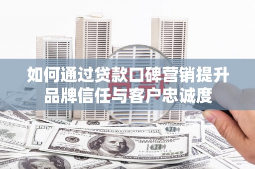 雨花如何通过贷款口碑营销提升品牌信任与客户忠诚度