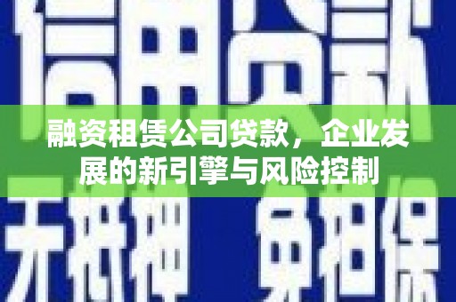 雨花融资租赁公司贷款，企业发展的新引擎与风险控制