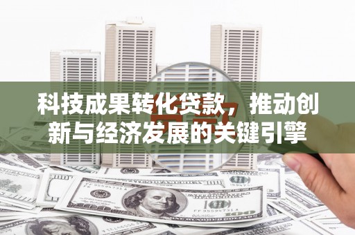 雨花科技成果转化贷款，推动创新与经济发展的关键引擎